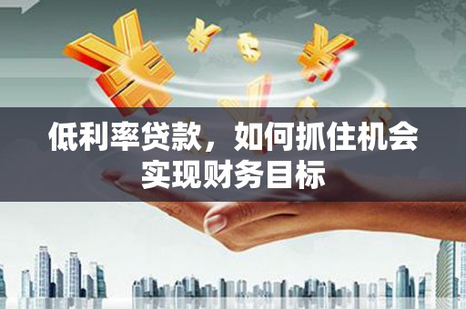 内蒙古低利率贷款，如何抓住机会实现财务目标