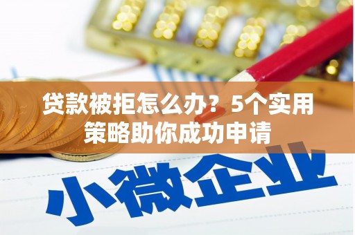 内蒙古贷款被拒怎么办？5个实用策略助你成功申请