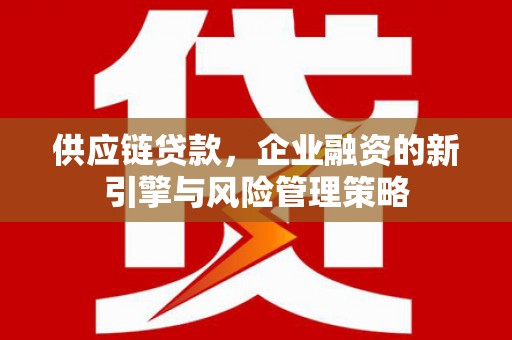 内蒙古供应链贷款，企业融资的新引擎与风险管理策略