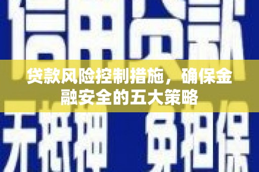 内蒙古贷款风险控制措施，确保金融安全的五大策略