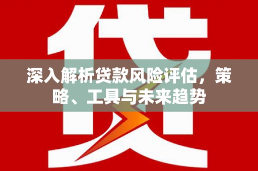 内蒙古深入解析贷款风险评估，策略、工具与未来趋势