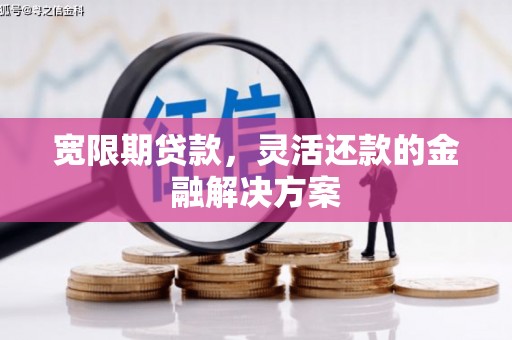 内蒙古宽限期贷款，灵活还款的金融解决方案