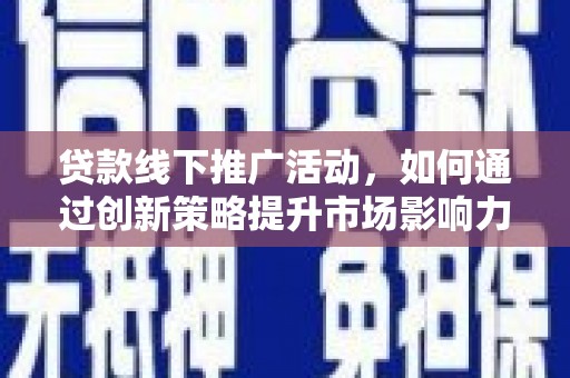 内蒙古贷款线下推广活动，如何通过创新策略提升市场影响力