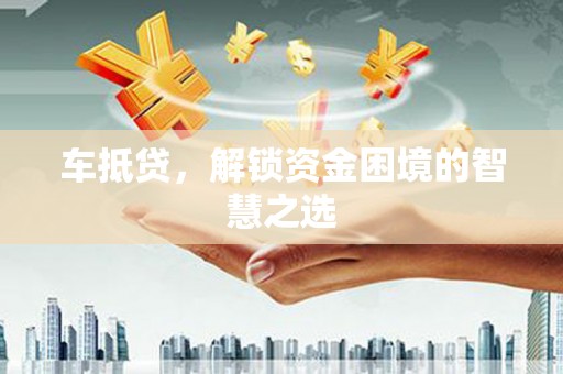 内蒙古车抵贷，解锁资金困境的智慧之选