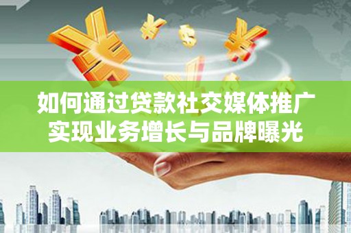 内蒙古如何通过贷款社交媒体推广实现业务增长与品牌曝光