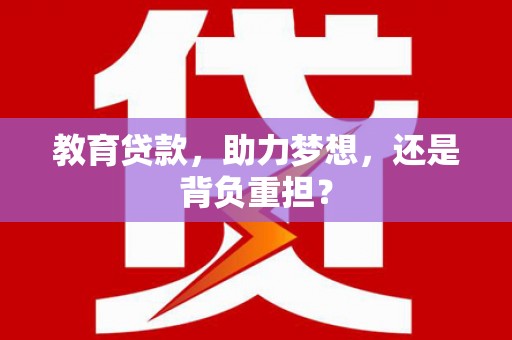 内蒙古教育贷款，助力梦想，还是背负重担？