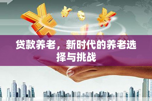 内蒙古贷款养老，新时代的养老选择与挑战