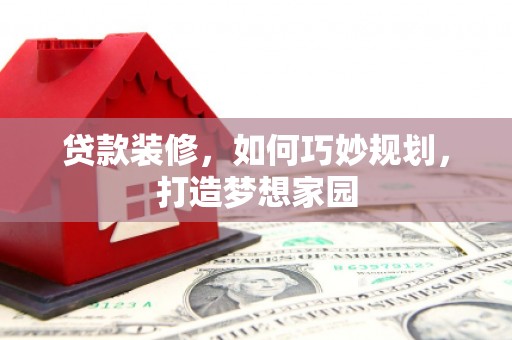 内蒙古贷款装修，如何巧妙规划，打造梦想家园