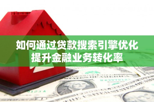内蒙古如何通过贷款搜索引擎优化提升金融业务转化率