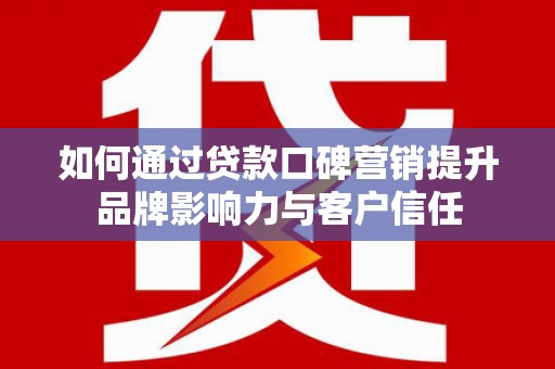 内蒙古如何通过贷款口碑营销提升品牌影响力与客户信任