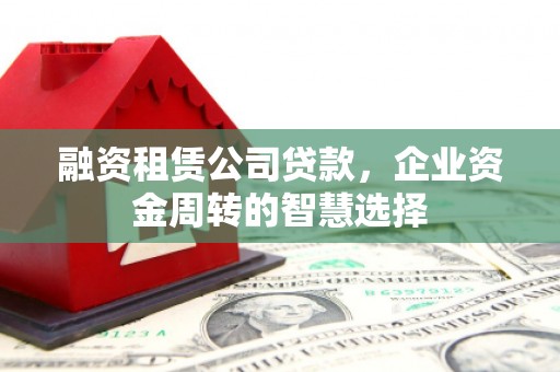 内蒙古融资租赁公司贷款，企业资金周转的智慧选择