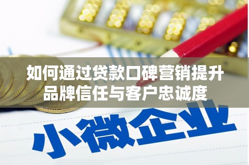 内蒙古如何通过贷款口碑营销提升品牌信任与客户忠诚度