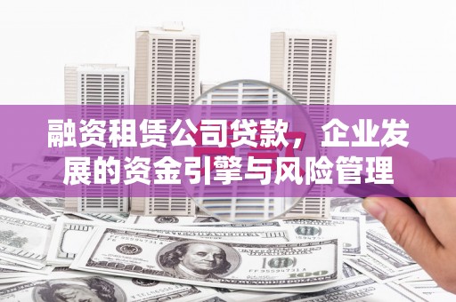 内蒙古融资租赁公司贷款，企业发展的资金引擎与风险管理