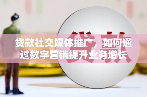 内蒙古贷款社交媒体推广，如何通过数字营销提升业务增长