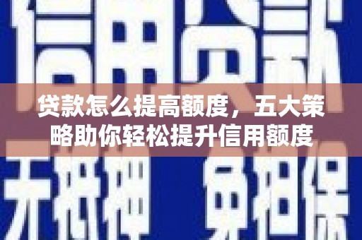 内蒙古贷款怎么提高额度，五大策略助你轻松提升信用额度
