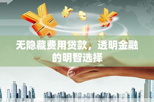 内蒙古无隐藏费用贷款，透明金融的明智选择