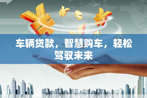 内蒙古车辆贷款，智慧购车，轻松驾驭未来