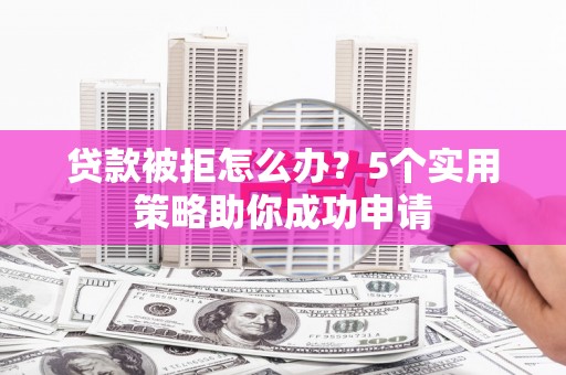 内蒙古贷款被拒怎么办？5个实用策略助你成功申请