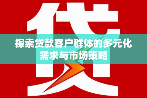 内蒙古探索贷款客户群体的多元化需求与市场策略