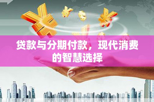 内蒙古贷款与分期付款，现代消费的智慧选择