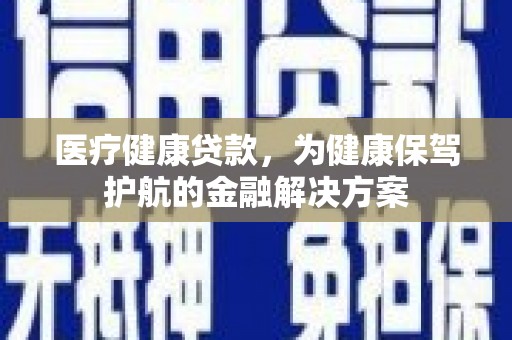 内蒙古医疗健康贷款，为健康保驾护航的金融解决方案
