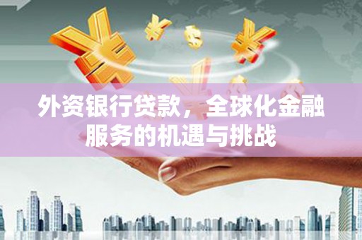 内蒙古外资银行贷款，全球化金融服务的机遇与挑战