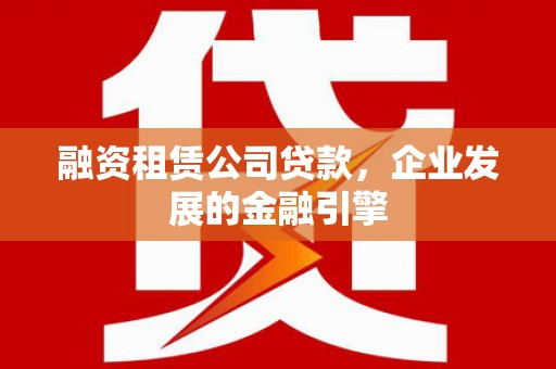 内蒙古融资租赁公司贷款，企业发展的金融引擎