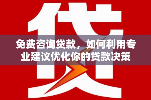 内蒙古免费咨询贷款，如何利用专业建议优化你的贷款决策