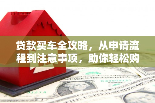 内蒙古贷款买车全攻略，从申请流程到注意事项，助你轻松购车