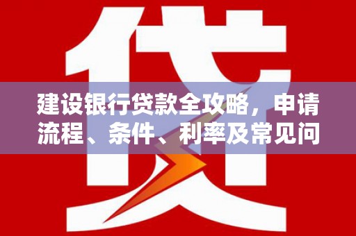 内蒙古建设银行贷款全攻略，申请流程、条件、利率及常见问题解答