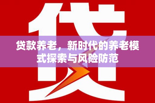 内蒙古贷款养老，新时代的养老模式探索与风险防范