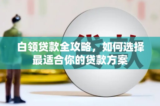 内蒙古白领贷款全攻略，如何选择最适合你的贷款方案