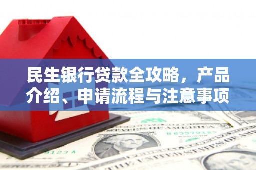 内蒙古民生银行贷款全攻略，产品介绍、申请流程与注意事项